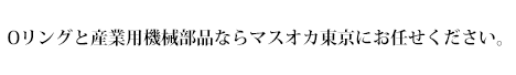 Oリングと産業用機械部品ならマスオカ東京にお任せください。