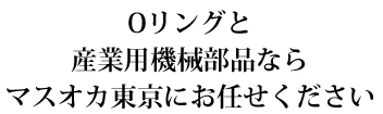 Oリングと産業用機械部品ならマスオカ東京にお任せください。