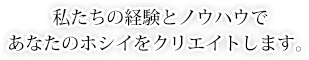 私たちの経験とノウハウであなたのホシイをクリエイトします。